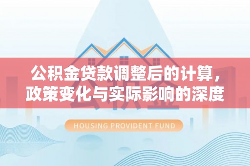 皇姑公积金贷款调整后的计算，政策变化与实际影响的深度解析