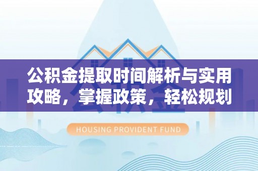 皇姑公积金提取时间解析与实用攻略，掌握政策，轻松规划未来