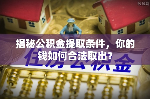 皇姑揭秘公积金提取条件，你的钱如何合法取出？