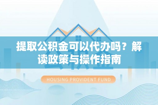皇姑提取公积金可以代办吗？解读政策与操作指南