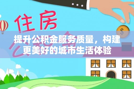 皇姑提升公积金服务质量，构建更美好的城市生活体验