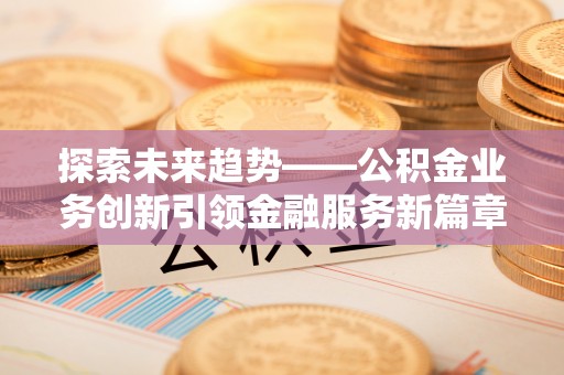 皇姑探索未来趋势——公积金业务创新引领金融服务新篇章