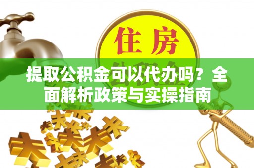 皇姑提取公积金可以代办吗？全面解析政策与实操指南