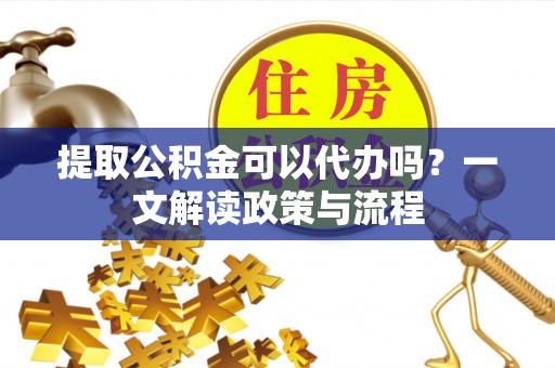 皇姑提取公积金可以代办吗？一文解读政策与流程