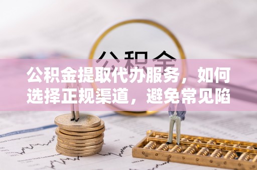 皇姑公积金提取代办服务，如何选择正规渠道，避免常见陷阱
