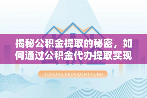 皇姑揭秘公积金提取的秘密，如何通过公积金代办提取实现财务自由