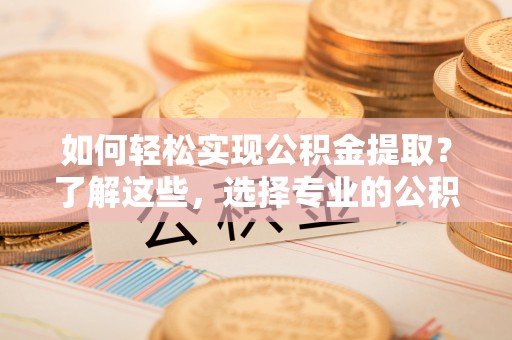 皇姑如何轻松实现公积金提取？了解这些，选择专业的公积金提取代办服务