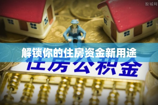 皇姑解锁你的住房资金新用途
