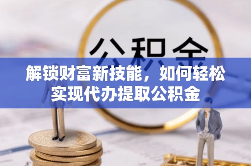 皇姑解锁财富新技能，如何轻松实现代办提取公积金