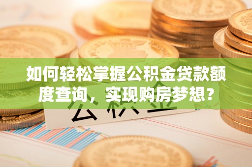 皇姑如何轻松掌握公积金贷款额度查询，实现购房梦想？