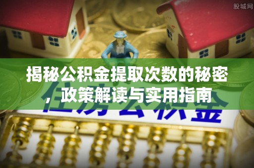 皇姑揭秘公积金提取次数的秘密，政策解读与实用指南