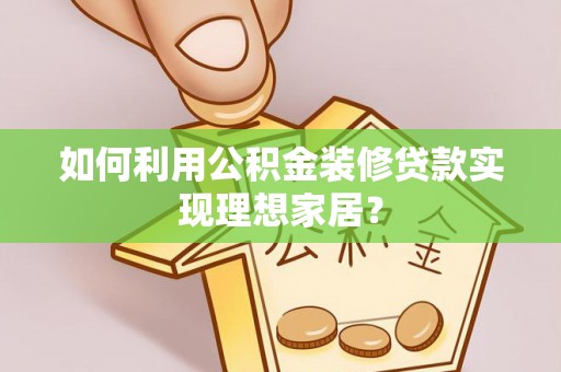 皇姑如何利用公积金装修贷款实现理想家居？