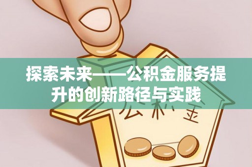 皇姑探索未来——公积金服务提升的创新路径与实践