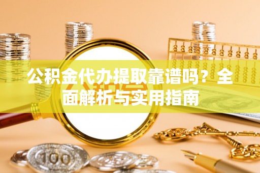 皇姑公积金代办提取靠谱吗？全面解析与实用指南