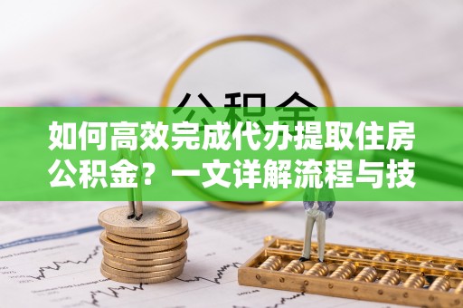 皇姑如何高效完成代办提取住房公积金？一文详解流程与技巧