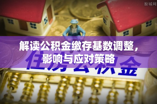 皇姑解读公积金缴存基数调整，影响与应对策略