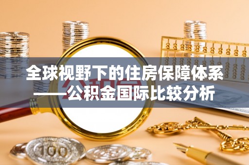 皇姑全球视野下的住房保障体系——公积金国际比较分析