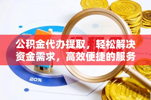 皇姑公积金代办提取，轻松解决资金需求，高效便捷的服务选择