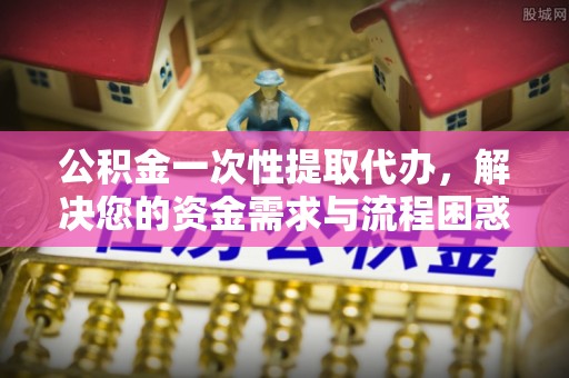 皇姑公积金一次性提取代办，解决您的资金需求与流程困惑