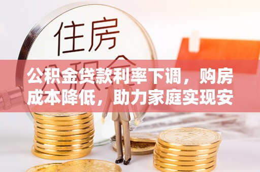皇姑公积金贷款利率下调，购房成本降低，助力家庭实现安居梦