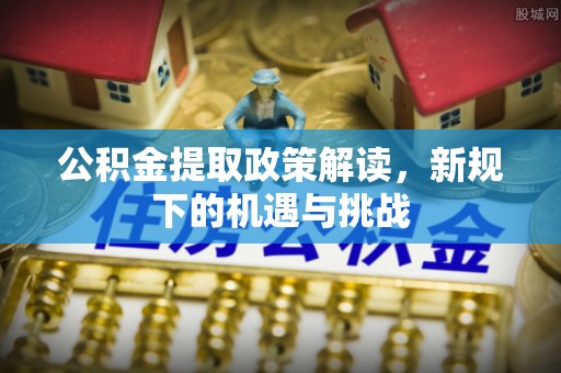 皇姑公积金提取政策解读，新规下的机遇与挑战