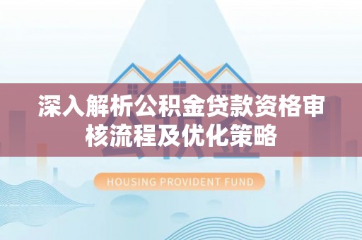 皇姑深入解析公积金贷款资格审核流程及优化策略