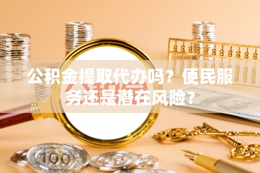皇姑公积金提取代办吗？便民服务还是潜在风险？