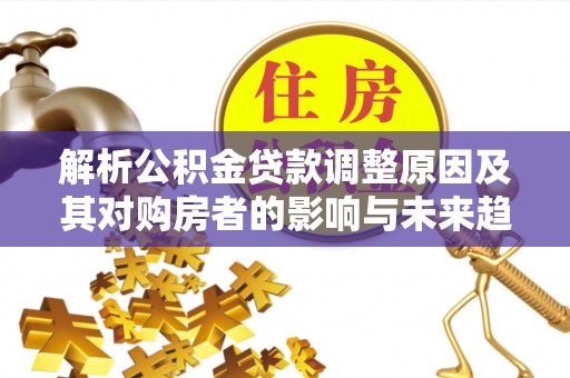 皇姑解析公积金贷款调整原因及其对购房者的影响与未来趋势