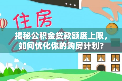 皇姑揭秘公积金贷款额度上限，如何优化你的购房计划？
