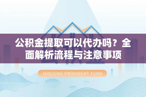 皇姑公积金提取可以代办吗？全面解析流程与注意事项