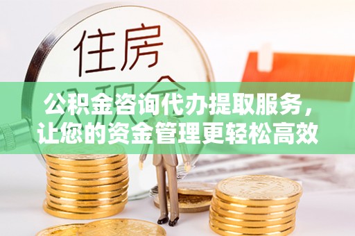 皇姑公积金咨询代办提取服务，让您的资金管理更轻松高效
