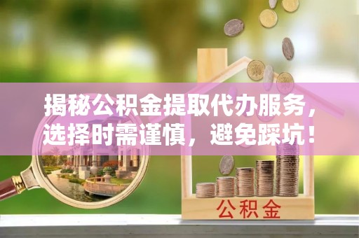 皇姑揭秘公积金提取代办服务，选择时需谨慎，避免踩坑！