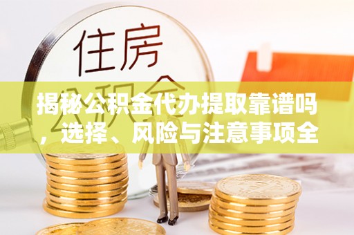 皇姑揭秘公积金代办提取靠谱吗，选择、风险与注意事项全解析