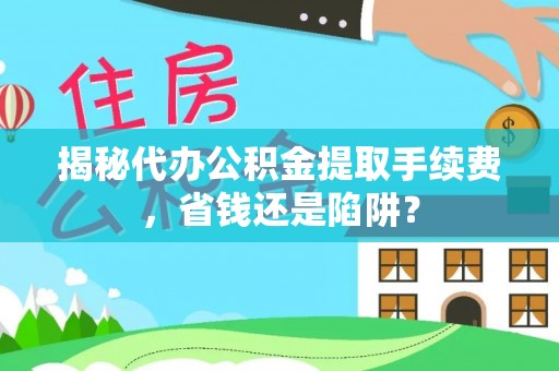 皇姑揭秘代办公积金提取手续费，省钱还是陷阱？