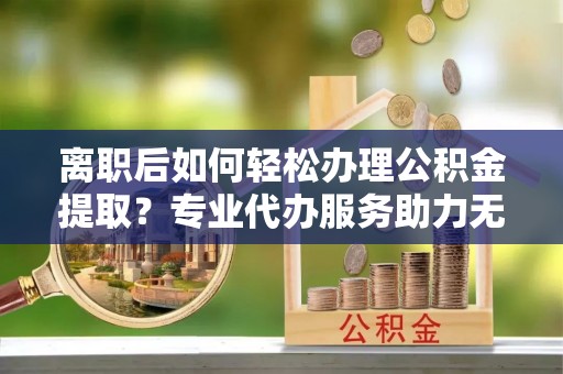 皇姑离职后如何轻松办理公积金提取？专业代办服务助力无忧