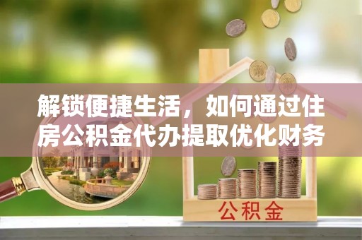 皇姑解锁便捷生活，如何通过住房公积金代办提取优化财务规划