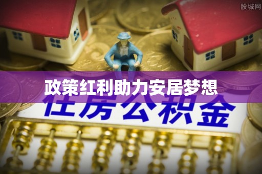 皇姑政策红利助力安居梦想