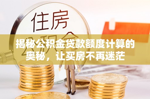 皇姑揭秘公积金贷款额度计算的奥秘，让买房不再迷茫