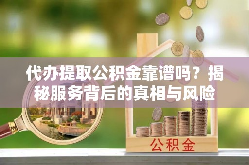 皇姑代办提取公积金靠谱吗？揭秘服务背后的真相与风险