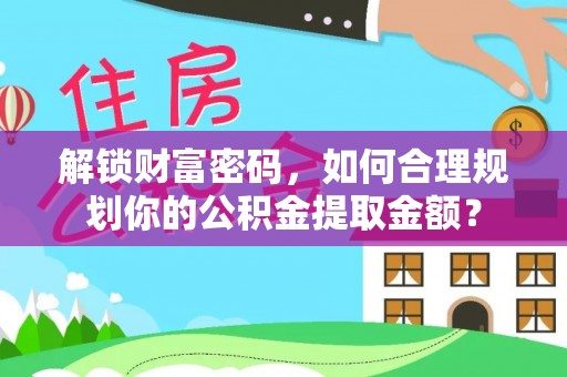 皇姑解锁财富密码，如何合理规划你的公积金提取金额？