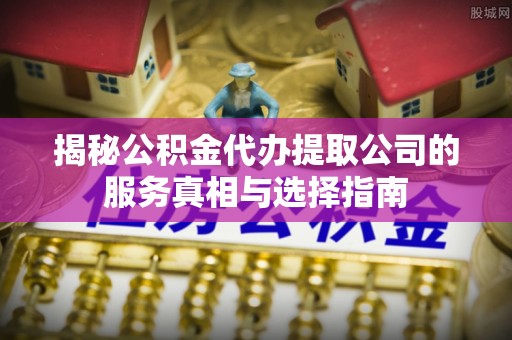 皇姑揭秘公积金代办提取公司的服务真相与选择指南