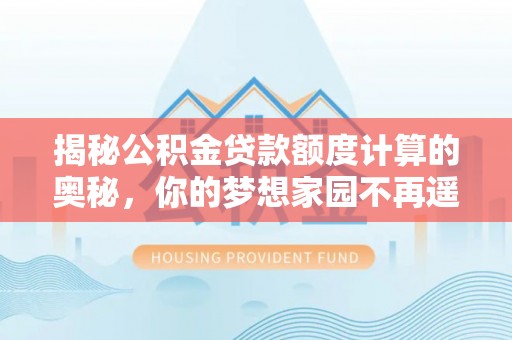 皇姑揭秘公积金贷款额度计算的奥秘，你的梦想家园不再遥不可及