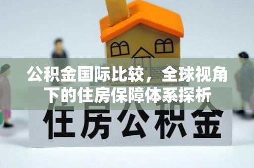 皇姑公积金国际比较，全球视角下的住房保障体系探析