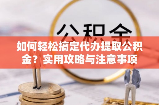 皇姑如何轻松搞定代办提取公积金？实用攻略与注意事项