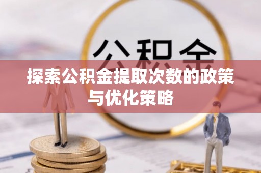 皇姑探索公积金提取次数的政策与优化策略
