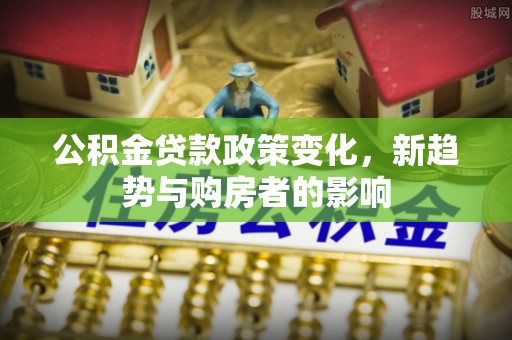 皇姑公积金贷款政策变化，新趋势与购房者的影响