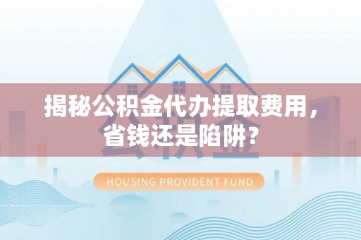 皇姑揭秘公积金代办提取费用，省钱还是陷阱？