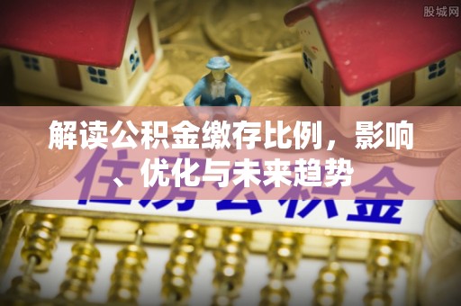 皇姑解读公积金缴存比例，影响、优化与未来趋势