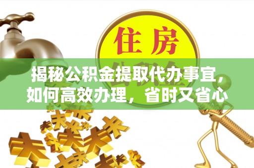 皇姑揭秘公积金提取代办事宜，如何高效办理，省时又省心？
