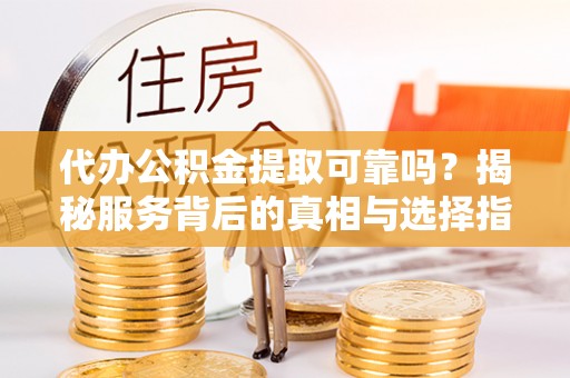 皇姑代办公积金提取可靠吗？揭秘服务背后的真相与选择指南